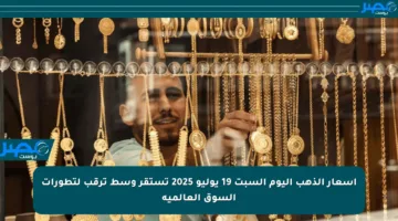 أسعار الذهب اليوم السبت 19 يوليو 2025 تستقر وسط ترقب لتطورات السوق العالمية